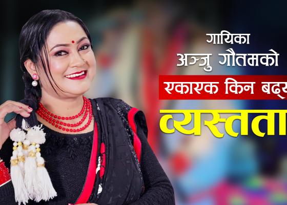 गायिका अन्जु गौतमको एकाएक किन बढ्यो व्यस्तता ? (भिडियो सहित)
